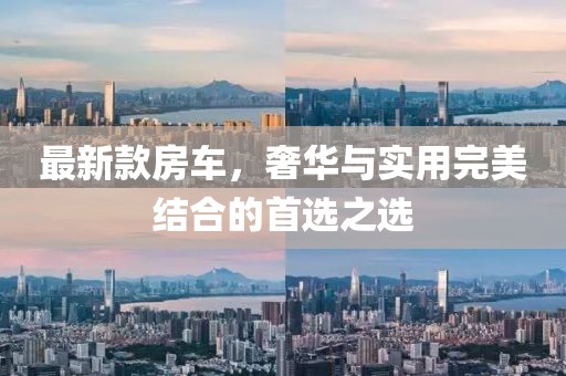 最新款房车，奢华与实用完美结合的首选之选