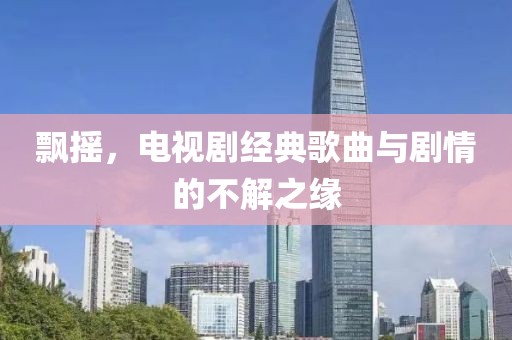 飘摇，电视剧经典歌曲与剧情的不解之缘