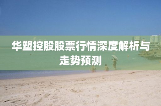 华塑控股股票行情深度解析与走势预测