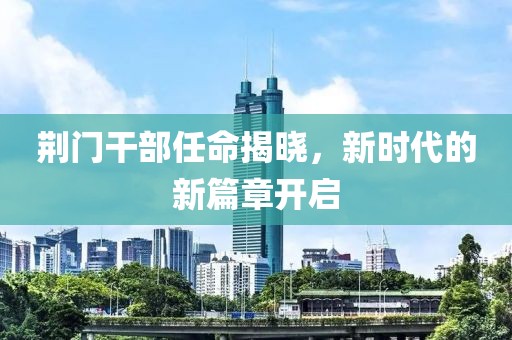 荆门干部任命揭晓，新时代的新篇章开启