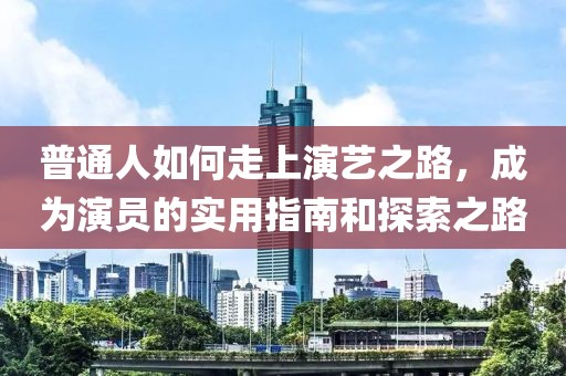 普通人如何走上演艺之路，成为演员的实用指南和探索之路