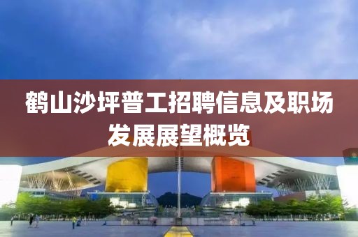 鹤山沙坪普工招聘信息及职场发展展望概览