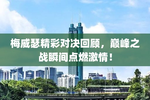 梅威瑟精彩对决回顾，巅峰之战瞬间点燃激情！