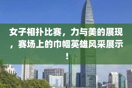 女子相扑比赛，力与美的展现，赛场上的巾帼英雄风采展示！