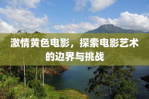 激情黄色电影，探索电影艺术的边界与挑战