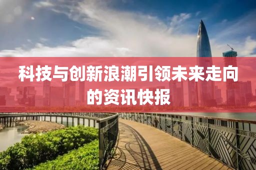 科技与创新浪潮引领未来走向的资讯快报