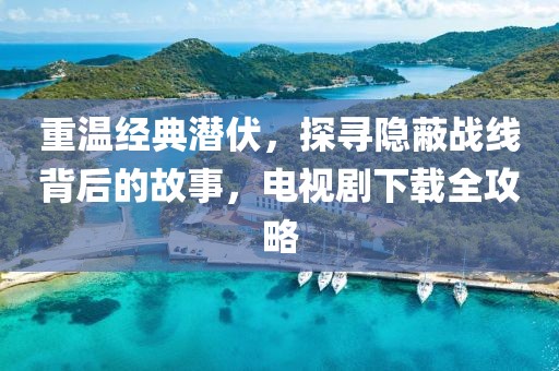 重温经典潜伏，探寻隐蔽战线背后的故事，电视剧下载全攻略