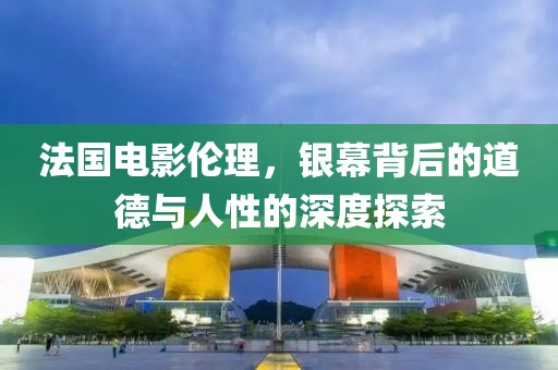 法国电影伦理，银幕背后的道德与人性的深度探索