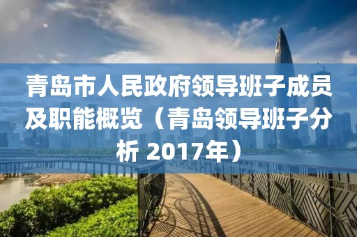 青岛市人民政府领导班子成员及职能概览（青岛领导班子分析 2017年）