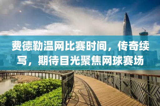 费德勒温网比赛时间，传奇续写，期待目光聚焦网球赛场