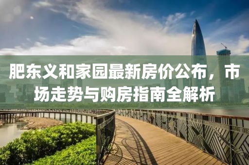 肥东义和家园最新房价公布，市场走势与购房指南全解析