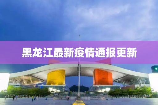 黑龙江最新疫情通报更新