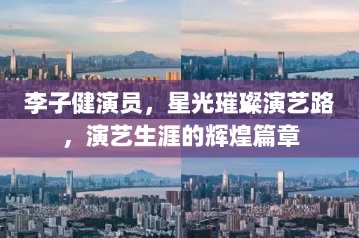 李子健演员，星光璀璨演艺路，演艺生涯的辉煌篇章