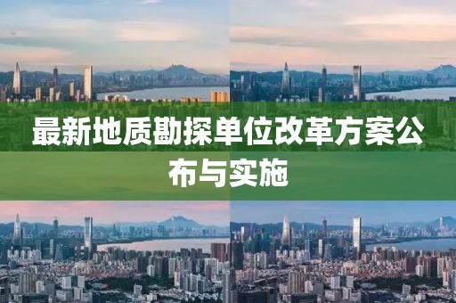 最新地质勘探单位改革方案公布与实施