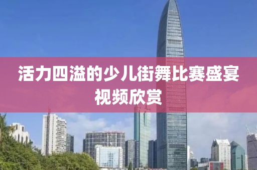 活力四溢的少儿街舞比赛盛宴视频欣赏