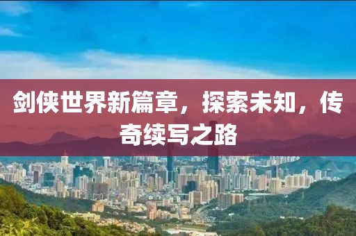 剑侠世界新篇章，探索未知，传奇续写之路