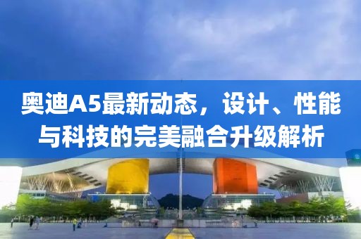 奥迪A5最新动态，设计、性能与科技的完美融合升级解析