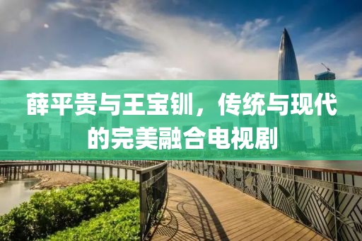 薛平贵与王宝钏，传统与现代的完美融合电视剧