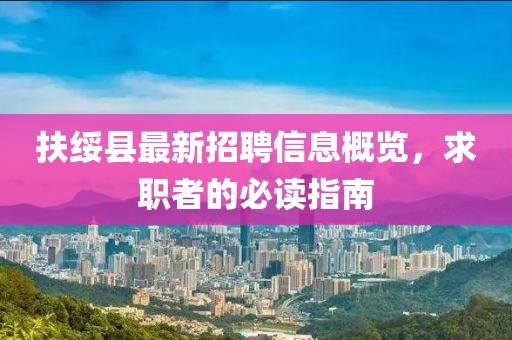 扶绥县最新招聘信息概览，求职者的必读指南