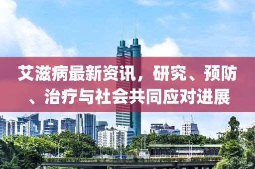 艾滋病最新资讯，研究、预防、治疗与社会共同应对进展