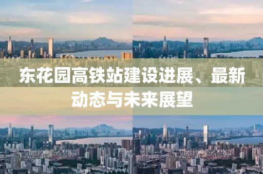 东花园高铁站建设进展、最新动态与未来展望