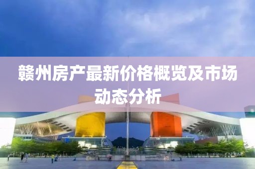 赣州房产最新价格概览及市场动态分析