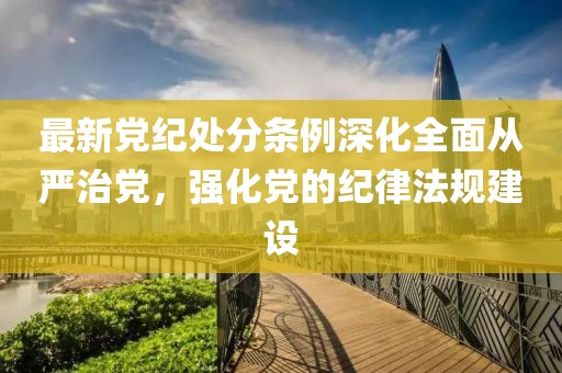 最新党纪处分条例深化全面从严治党，强化党的纪律法规建设