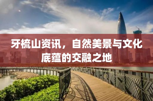 牙梳山资讯，自然美景与文化底蕴的交融之地
