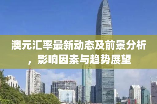 澳元汇率最新动态及前景分析，影响因素与趋势展望