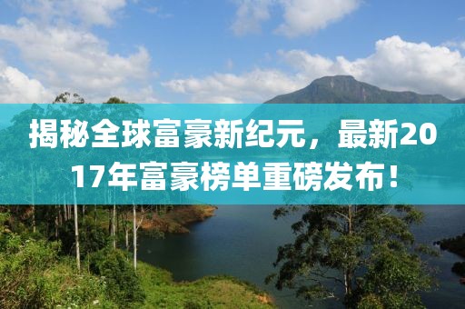揭秘全球富豪新纪元，最新2017年富豪榜单重磅发布！