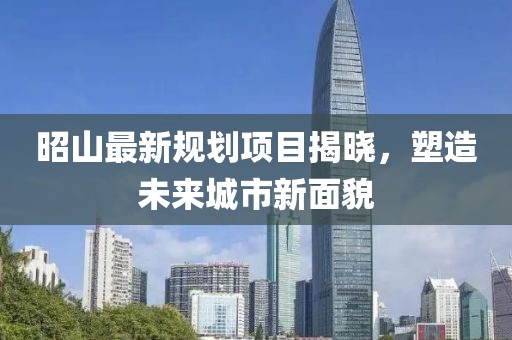 昭山最新规划项目揭晓，塑造未来城市新面貌