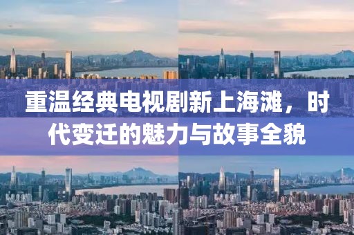 重温经典电视剧新上海滩，时代变迁的魅力与故事全貌