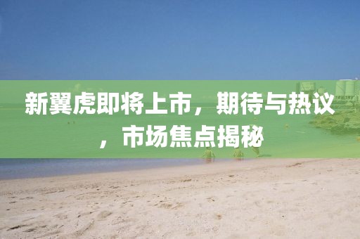 新翼虎即将上市，期待与热议，市场焦点揭秘
