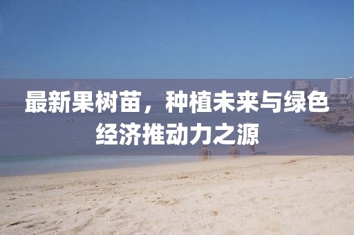 最新果树苗，种植未来与绿色经济推动力之源