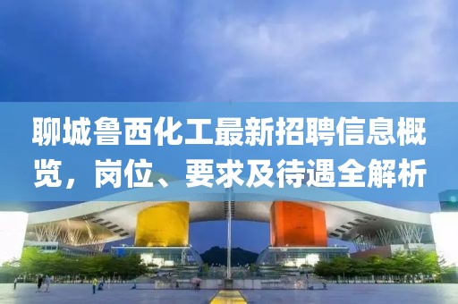 聊城鲁西化工最新招聘信息概览，岗位、要求及待遇全解析