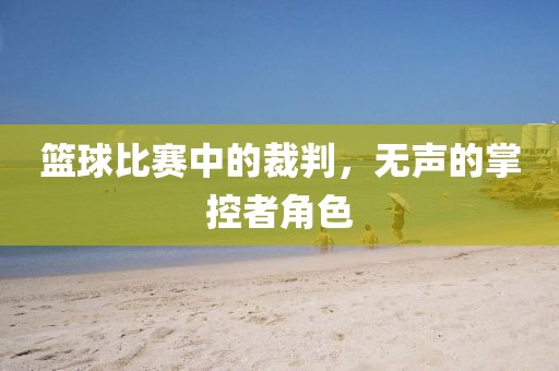 篮球比赛中的裁判，无声的掌控者角色