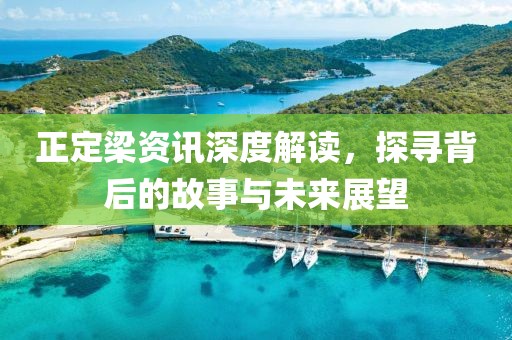 正定梁资讯深度解读，探寻背后的故事与未来展望