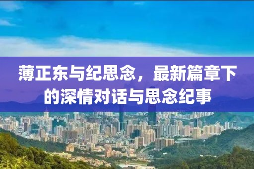 薄正东与纪思念，最新篇章下的深情对话与思念纪事