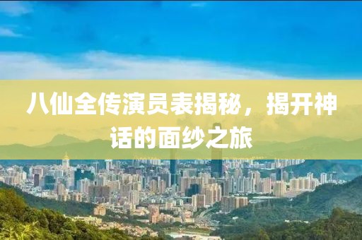 八仙全传演员表揭秘，揭开神话的面纱之旅