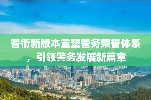 警衔新版本重塑警务荣誉体系，引领警务发展新篇章