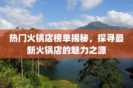 热门火锅店榜单揭秘，探寻最新火锅店的魅力之源