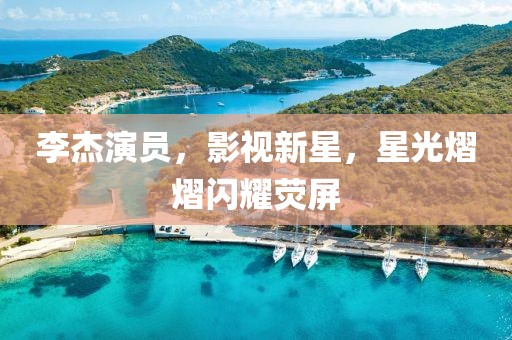 李杰演员，影视新星，星光熠熠闪耀荧屏