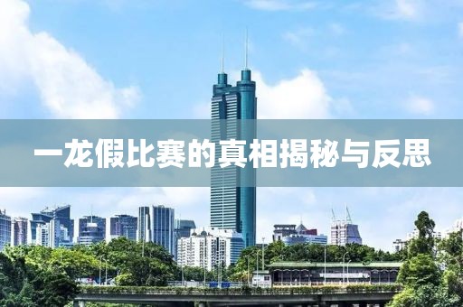 一龙假比赛的真相揭秘与反思