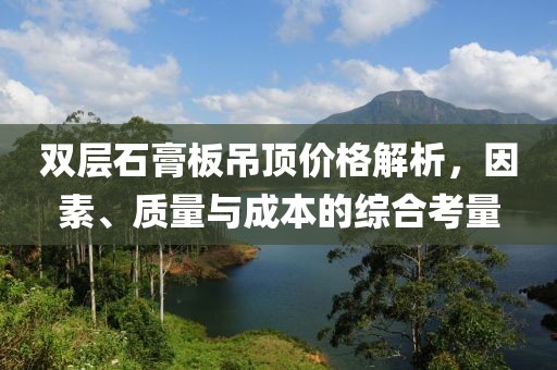 双层石膏板吊顶价格解析，因素、质量与成本的综合考量
