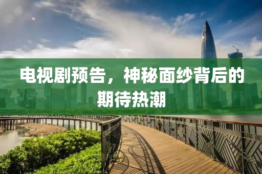 电视剧预告，神秘面纱背后的期待热潮