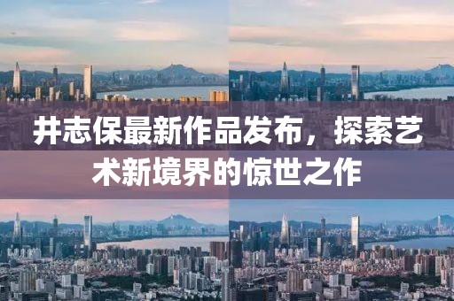 井志保最新作品发布，探索艺术新境界的惊世之作