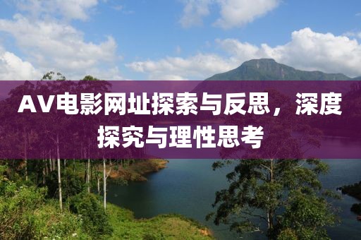 AV电影网址探索与反思，深度探究与理性思考