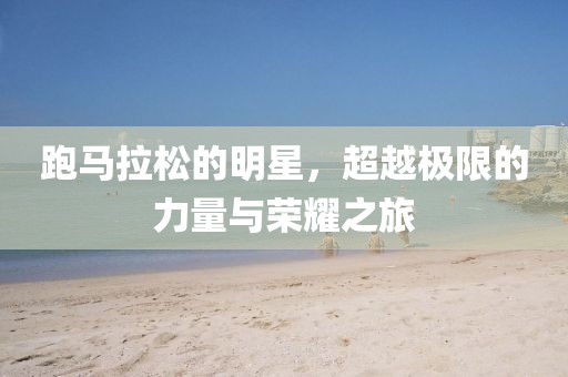 跑马拉松的明星，超越极限的力量与荣耀之旅