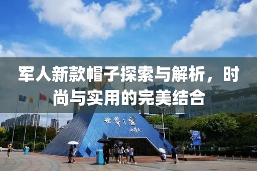 军人新款帽子探索与解析，时尚与实用的完美结合