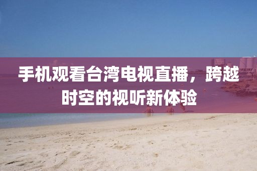 手机观看台湾电视直播，跨越时空的视听新体验